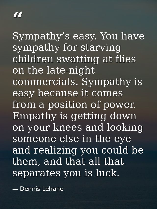 Sympathy’s easy. You have sympathy for starving children swatting at flies on the late-night commercials. Sympathy is ea — Dennis Lehane