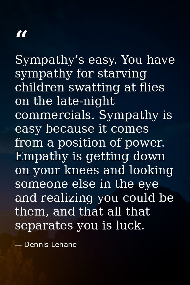 Sympathy’s easy. You have sympathy for starving children swatting at flies on the late-night commercials. Sympathy is ea — Dennis Lehane