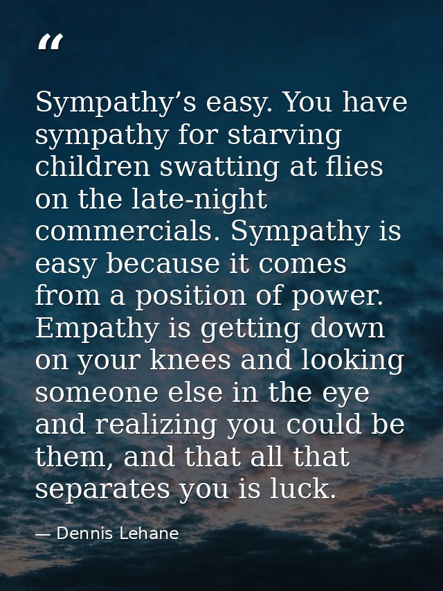 Sympathy’s easy. You have sympathy for starving children swatting at flies on the late-night commercials. Sympathy is ea — Dennis Lehane
