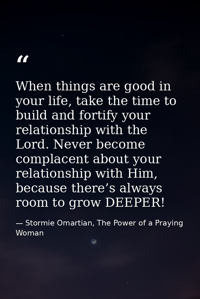 When things are good in your life, take the time to build and fortify your relationship with the Lord. Never become comp — Stormie Omartian, The Power of a Praying Woman