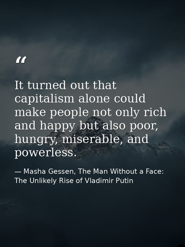It turned out that capitalism alone could make people not only rich and happy but also poor, hungry, miserable, and powe — Masha Gessen, The Man Without a Face: The Unlikely Rise of Vladimir Putin