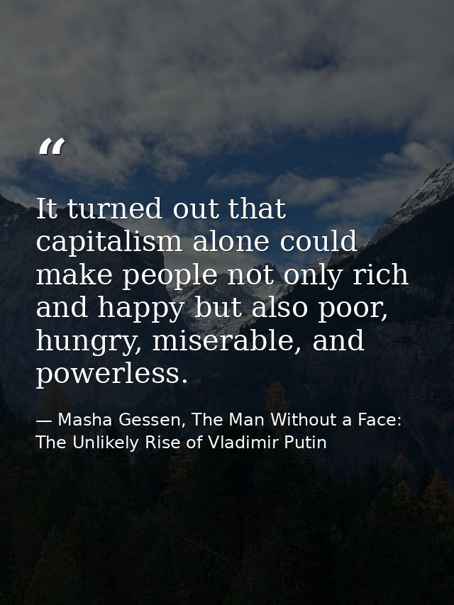 It turned out that capitalism alone could make people not only rich and happy but also poor, hungry, miserable, and powe — Masha Gessen, The Man Without a Face: The Unlikely Rise of Vladimir Putin