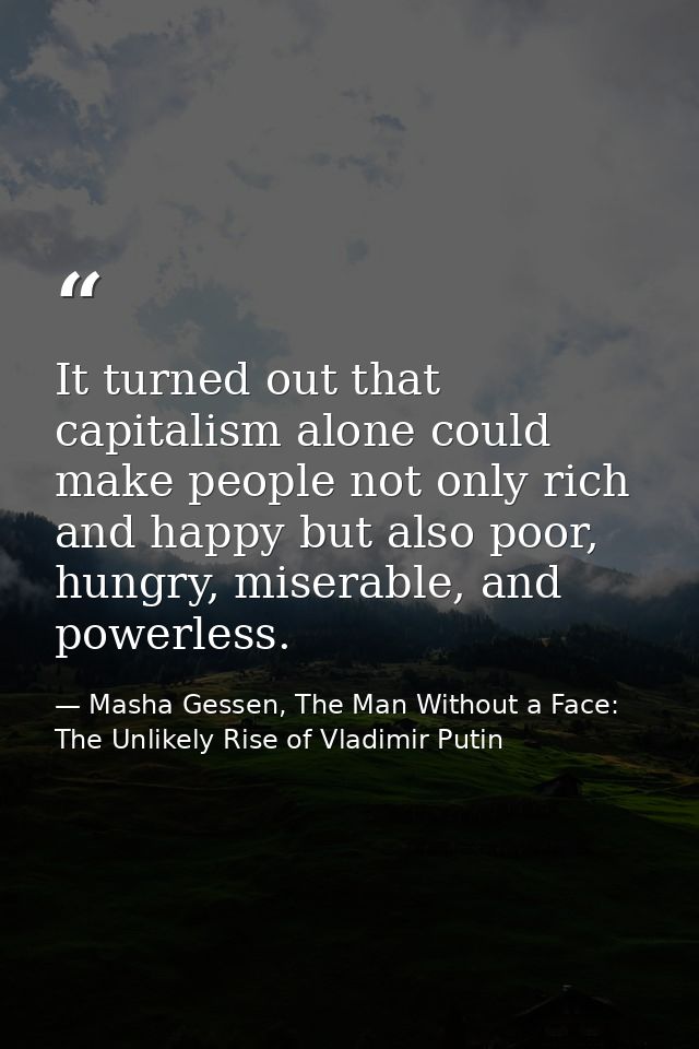 It turned out that capitalism alone could make people not only rich and happy but also poor, hungry, miserable, and powe — Masha Gessen, The Man Without a Face: The Unlikely Rise of Vladimir Putin