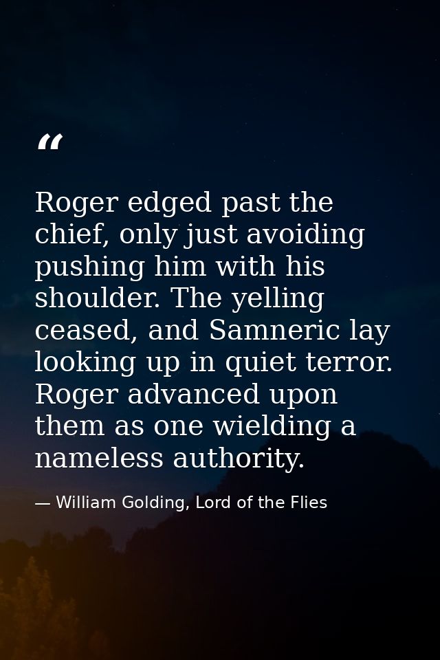 Roger edged past the chief, only just avoiding pushing him with his shoulder. The yelling ceased, and Samneric lay looki — William Golding, Lord of the Flies