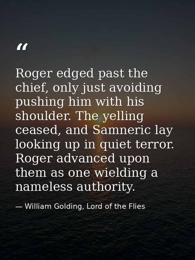 Roger edged past the chief, only just avoiding pushing him with his shoulder. The yelling ceased, and Samneric lay looki — William Golding, Lord of the Flies