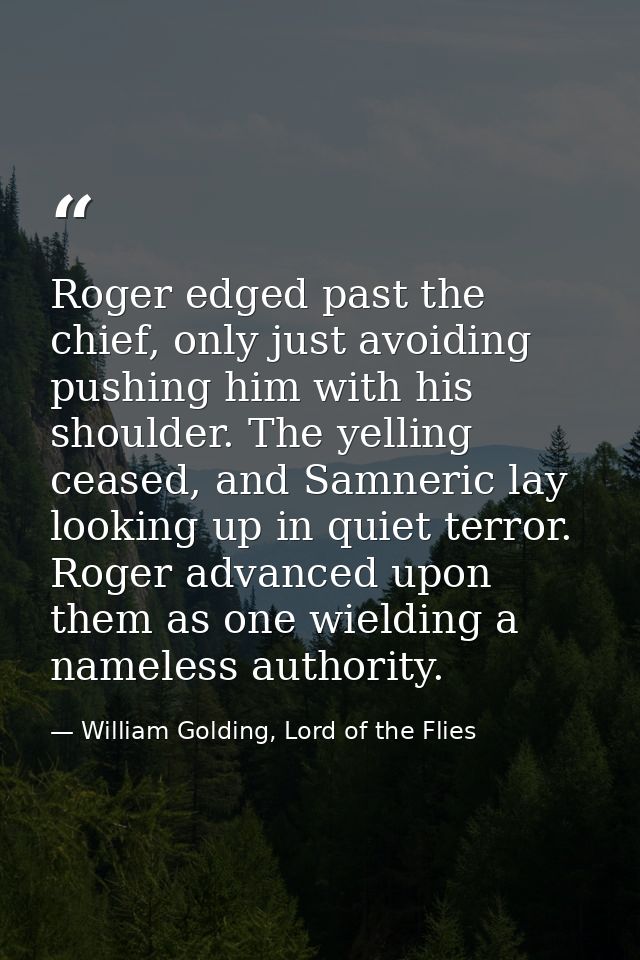 Roger edged past the chief, only just avoiding pushing him with his shoulder. The yelling ceased, and Samneric lay looki — William Golding, Lord of the Flies
