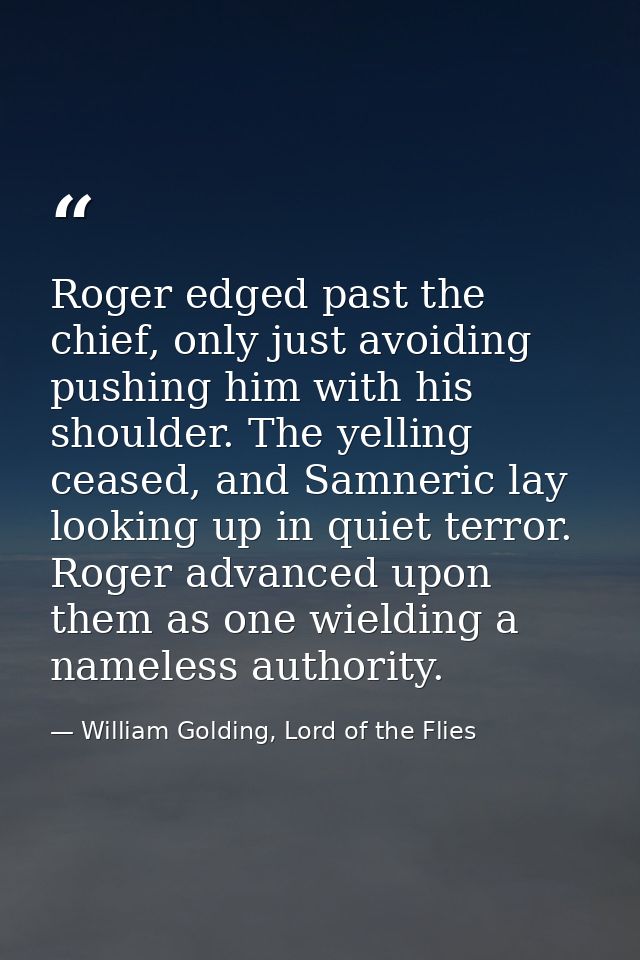 Roger edged past the chief, only just avoiding pushing him with his shoulder. The yelling ceased, and Samneric lay looki — William Golding, Lord of the Flies