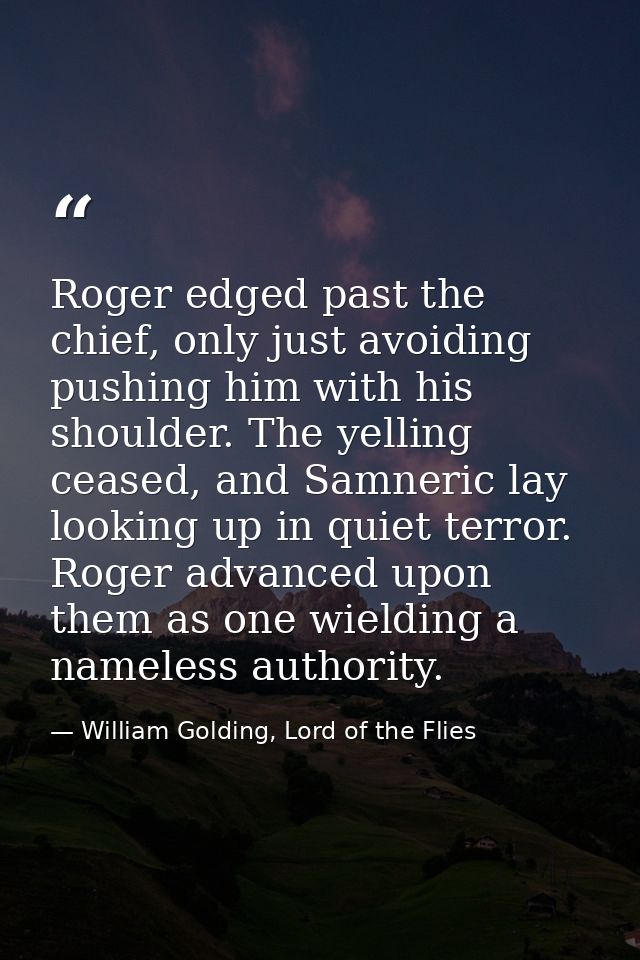 Roger edged past the chief, only just avoiding pushing him with his shoulder. The yelling ceased, and Samneric lay looki — William Golding, Lord of the Flies