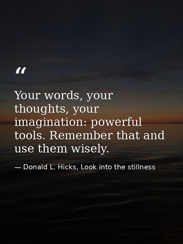 Your words, your thoughts, your imagination: powerful tools. Remember that and use them wisely. — Donald L. Hicks, Look into the stillness
