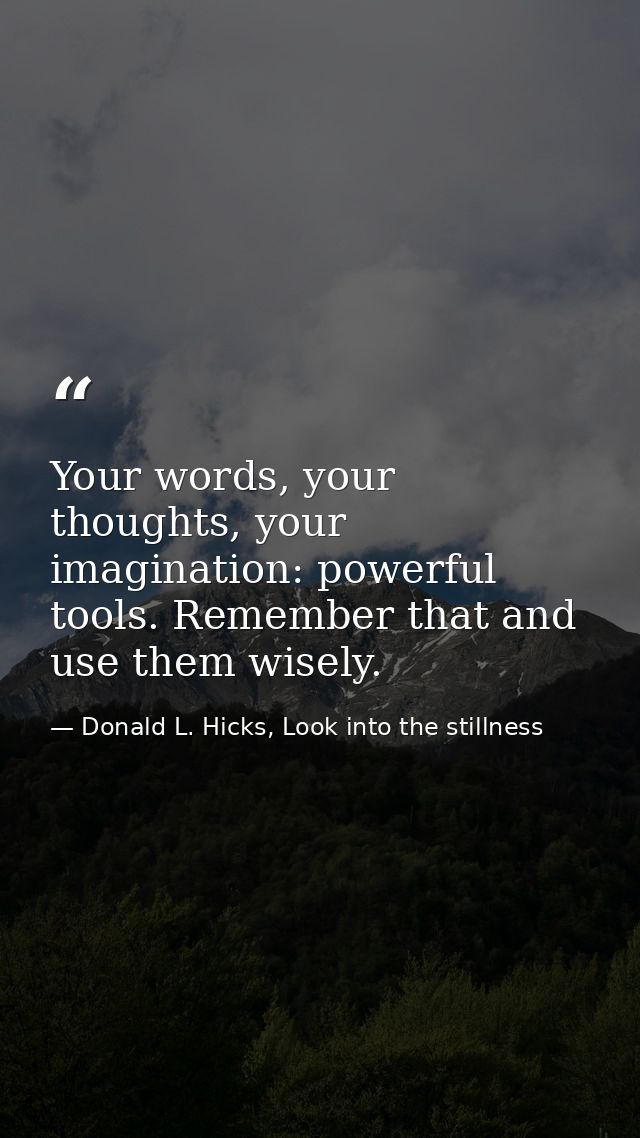 Your words, your thoughts, your imagination: powerful tools. Remember that and use them wisely. — Donald L. Hicks, Look into the stillness
