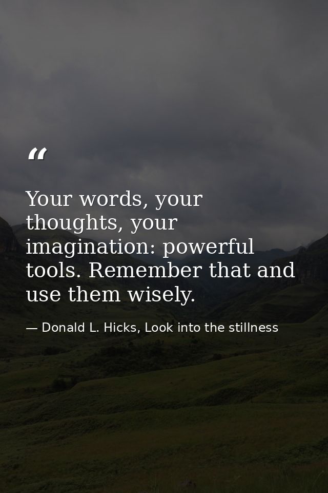Your words, your thoughts, your imagination: powerful tools. Remember that and use them wisely. — Donald L. Hicks, Look into the stillness