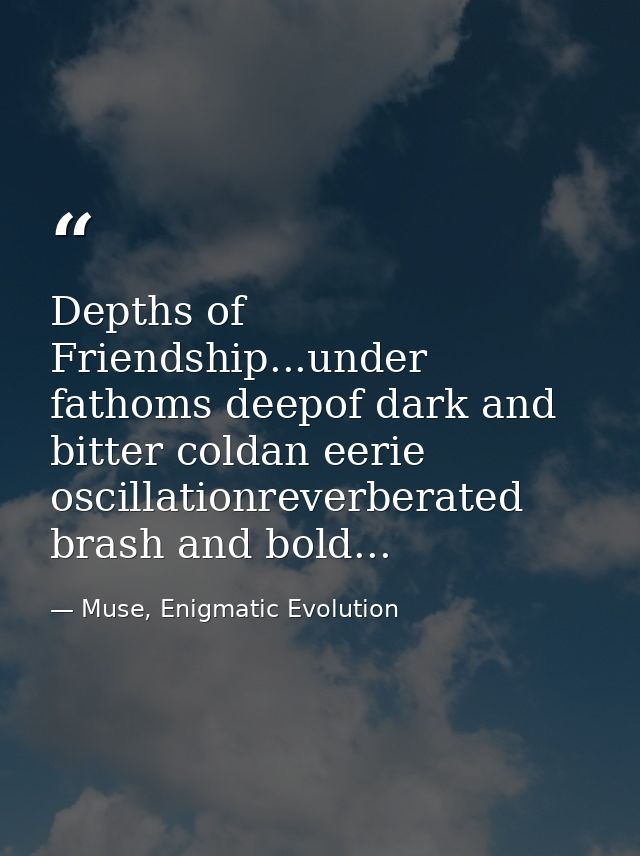 Depths of Friendship...under fathoms deepof dark and bitter coldan eerie oscillationreverberated brash and bold... — Muse, Enigmatic Evolution