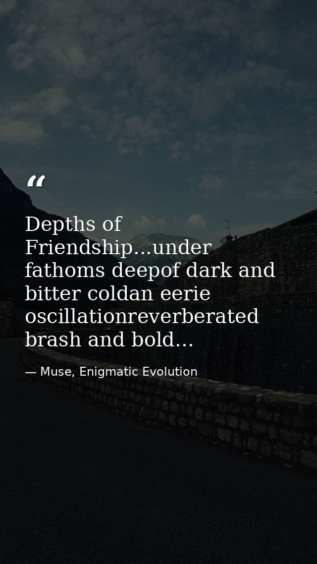 Depths of Friendship...under fathoms deepof dark and bitter coldan eerie oscillationreverberated brash and bold... — Muse, Enigmatic Evolution