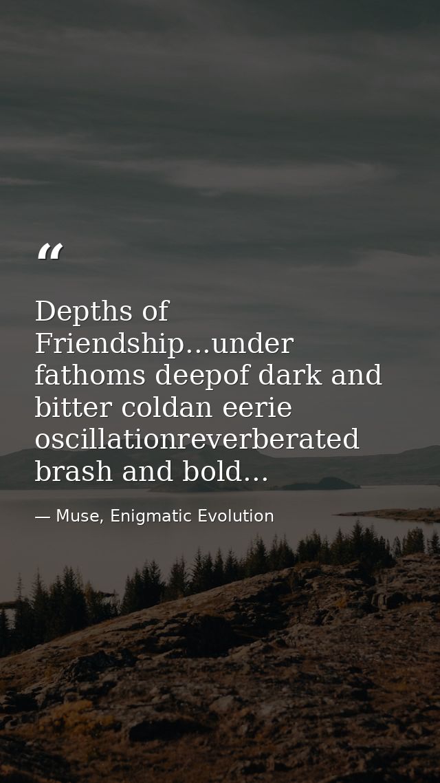 Depths of Friendship...under fathoms deepof dark and bitter coldan eerie oscillationreverberated brash and bold... — Muse, Enigmatic Evolution