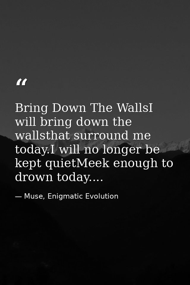 Bring Down The WallsI will bring down the wallsthat surround me today.I will no longer be kept quietMeek enough to drown — Muse, Enigmatic Evolution