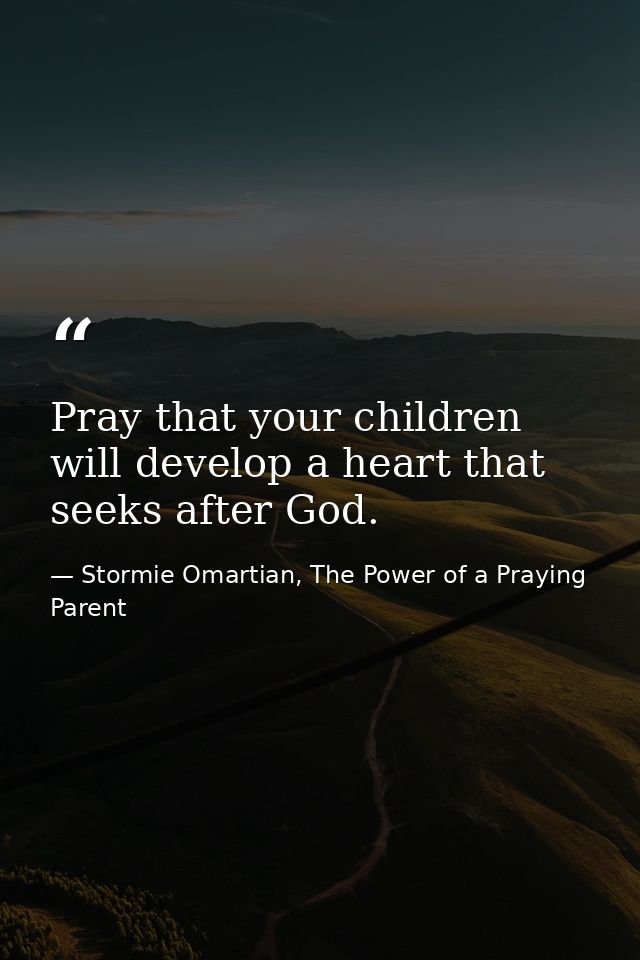 Pray that your children will develop a heart that seeks after God. — Stormie Omartian, The Power of a Praying Parent