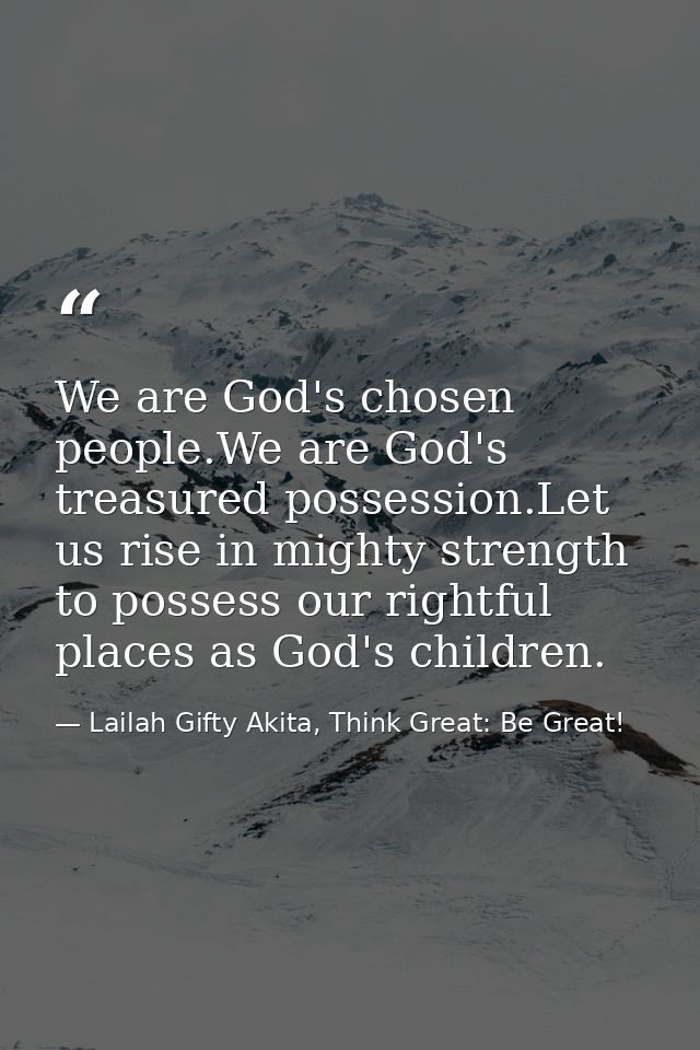 We are God's chosen people.We are God's treasured possession.Let us rise in mighty strength to possess our rightful plac — Lailah Gifty Akita, Think Great: Be Great!