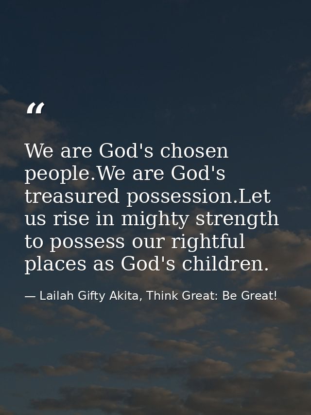 We are God's chosen people.We are God's treasured possession.Let us rise in mighty strength to possess our rightful plac — Lailah Gifty Akita, Think Great: Be Great!
