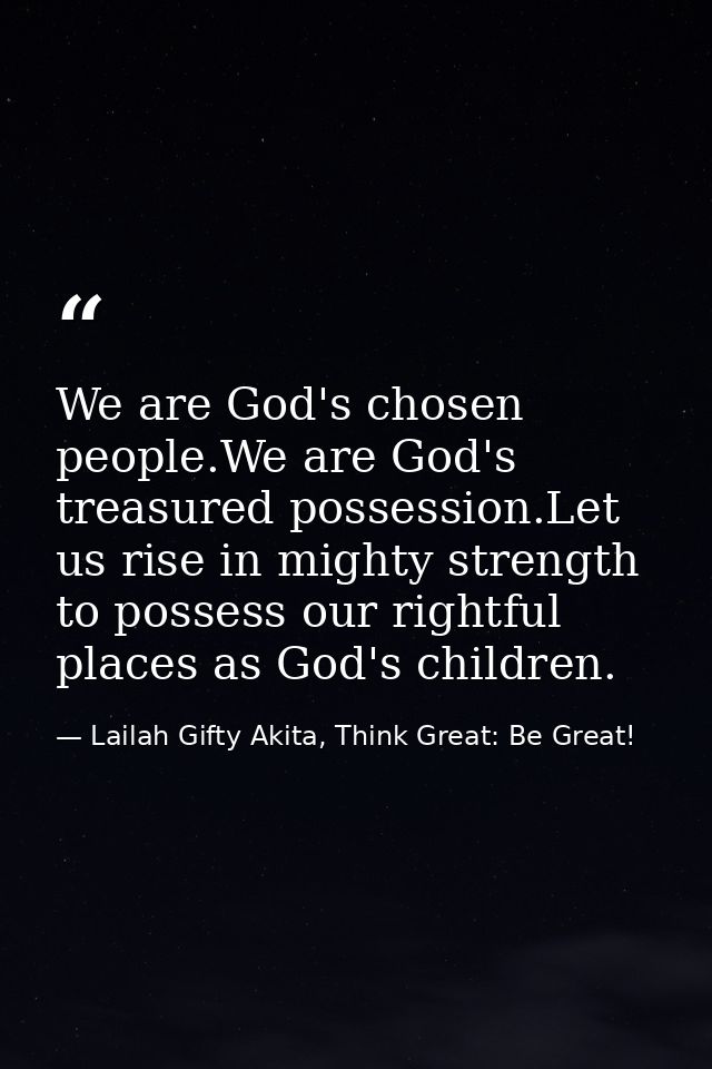 We are God's chosen people.We are God's treasured possession.Let us rise in mighty strength to possess our rightful plac — Lailah Gifty Akita, Think Great: Be Great!