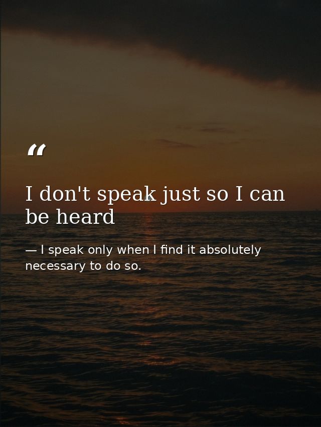 I don't speak just so I can be heard — I speak only when I find it absolutely necessary to do so.