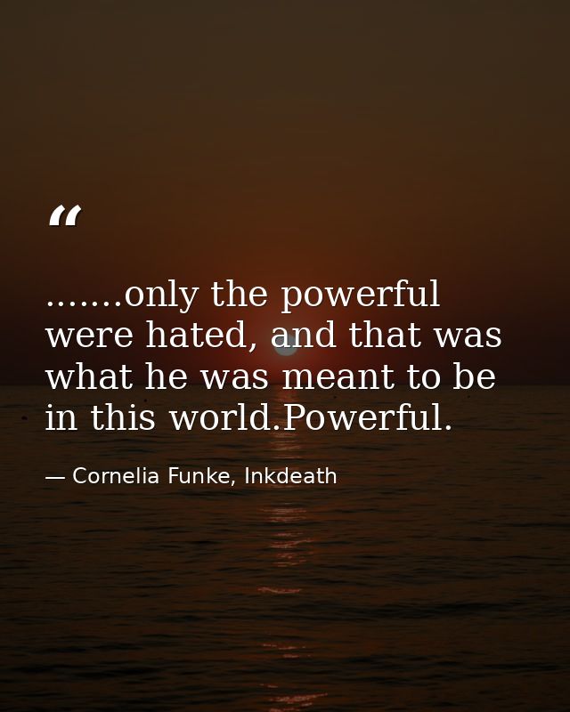 .......only the powerful were hated, and that was what he was meant to be in this world.Powerful. — Cornelia Funke, Inkdeath