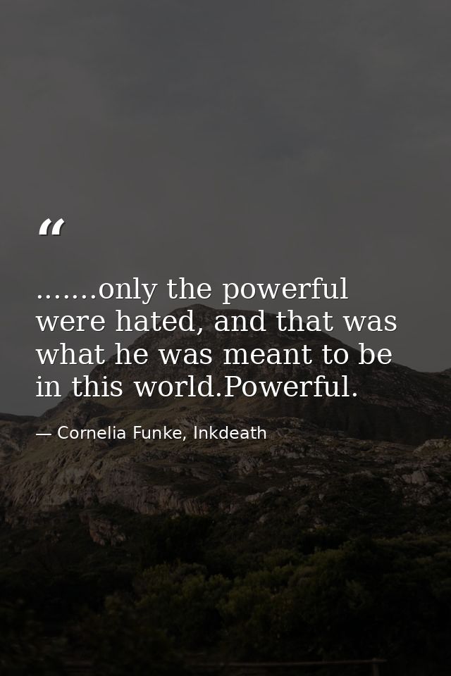 .......only the powerful were hated, and that was what he was meant to be in this world.Powerful. — Cornelia Funke, Inkdeath