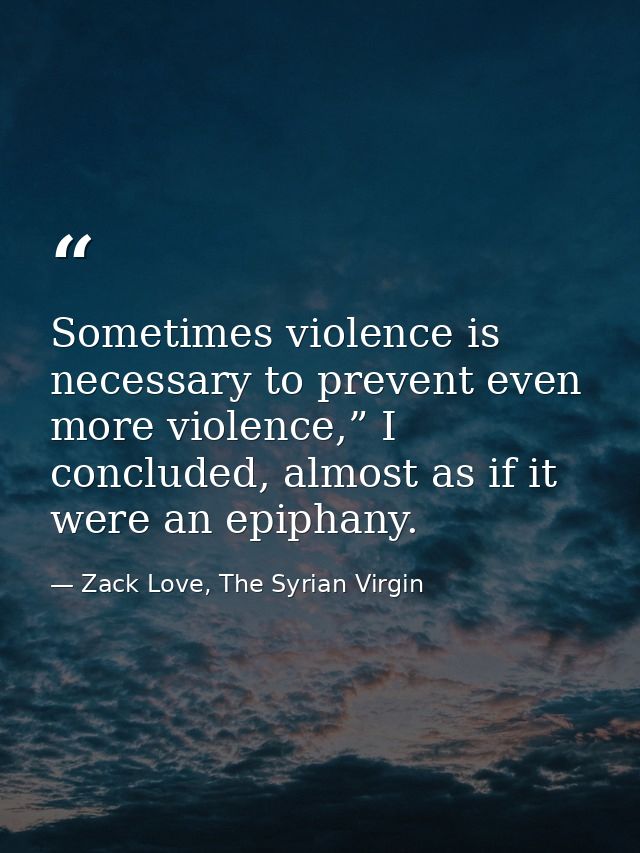 Sometimes violence is necessary to prevent even more violence,” I concluded, almost as if it were an epiphany. — Zack Love, The Syrian Virgin
