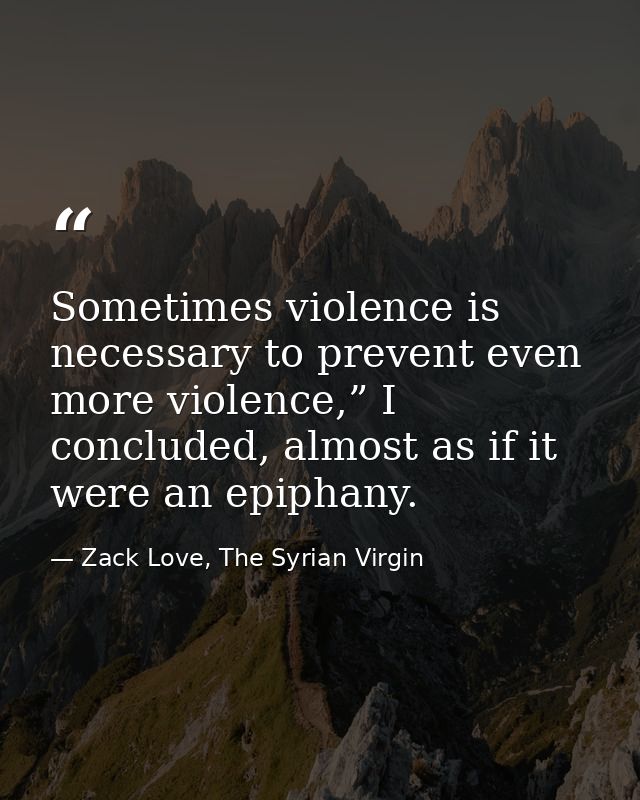 Sometimes violence is necessary to prevent even more violence,” I concluded, almost as if it were an epiphany. — Zack Love, The Syrian Virgin