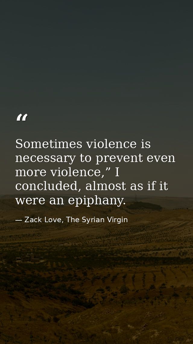 Sometimes violence is necessary to prevent even more violence,” I concluded, almost as if it were an epiphany. — Zack Love, The Syrian Virgin