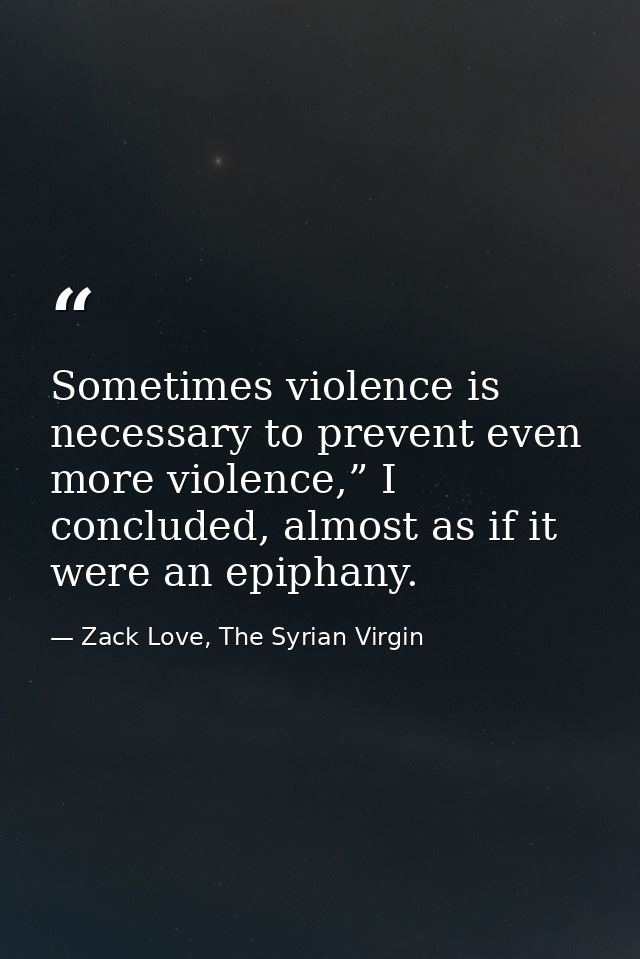 Sometimes violence is necessary to prevent even more violence,” I concluded, almost as if it were an epiphany. — Zack Love, The Syrian Virgin