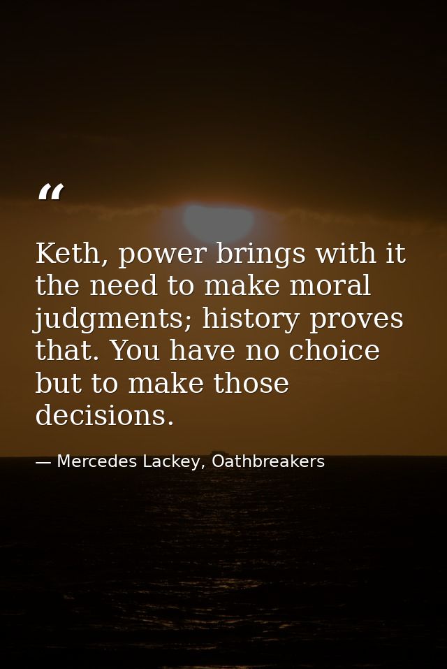Keth, power brings with it the need to make moral judgments; history proves that. You have no choice but to make those d — Mercedes Lackey, Oathbreakers