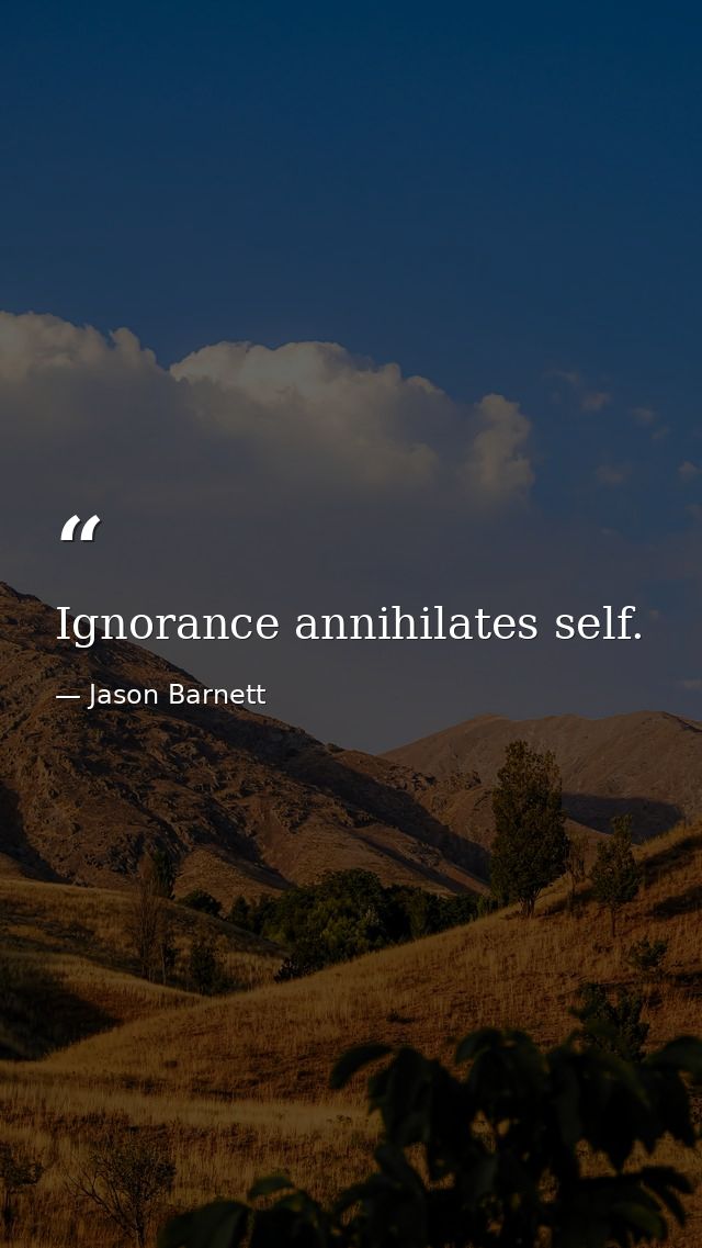 Ignorance annihilates self. — Jason Barnett