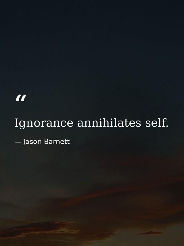 Ignorance annihilates self. — Jason Barnett