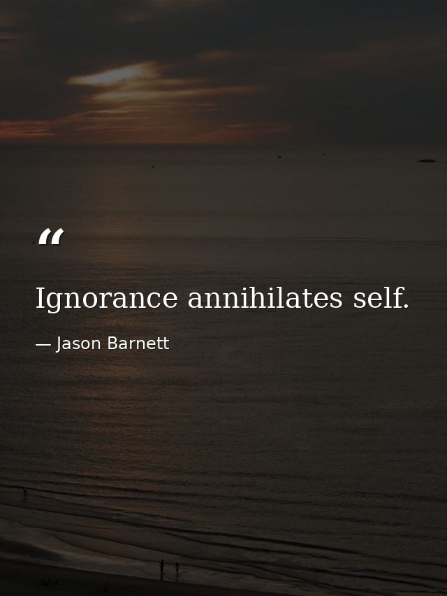 Ignorance annihilates self. — Jason Barnett