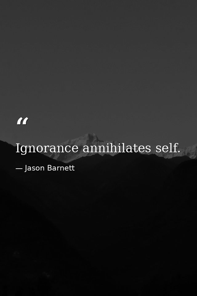 Ignorance annihilates self. — Jason Barnett