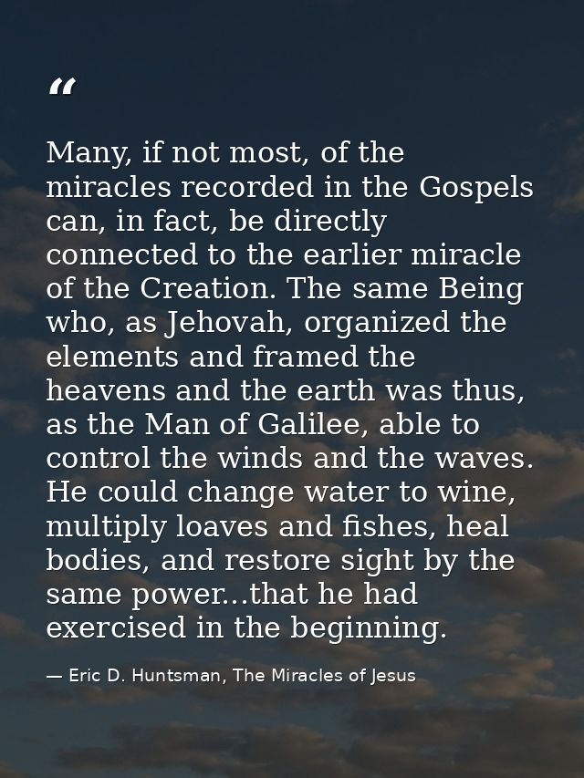 Many, if not most, of the miracles recorded in the Gospels can, in fact, be directly connected to the earlier miracle of — Eric D. Huntsman, The Miracles of Jesus