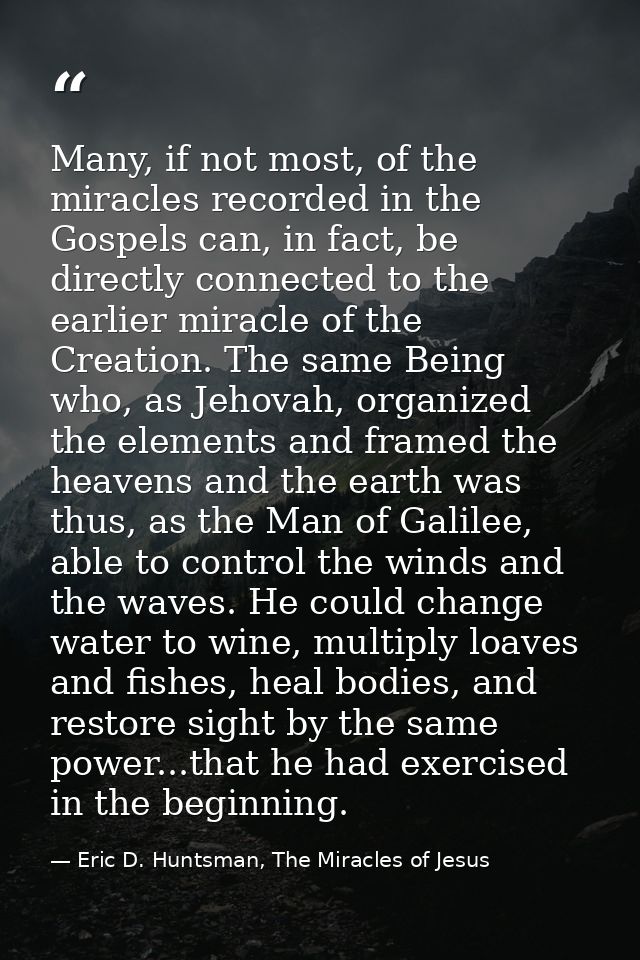 Many, if not most, of the miracles recorded in the Gospels can, in fact, be directly connected to the earlier miracle of — Eric D. Huntsman, The Miracles of Jesus