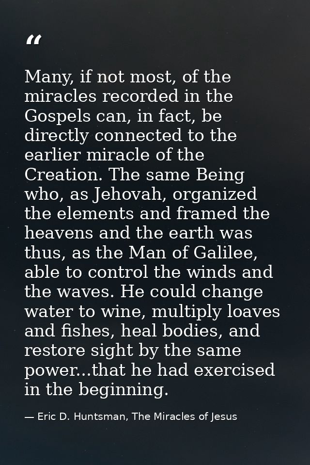 Many, if not most, of the miracles recorded in the Gospels can, in fact, be directly connected to the earlier miracle of — Eric D. Huntsman, The Miracles of Jesus