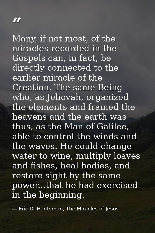 Many, if not most, of the miracles recorded in the Gospels can, in fact, be directly connected to the earlier miracle of — Eric D. Huntsman, The Miracles of Jesus