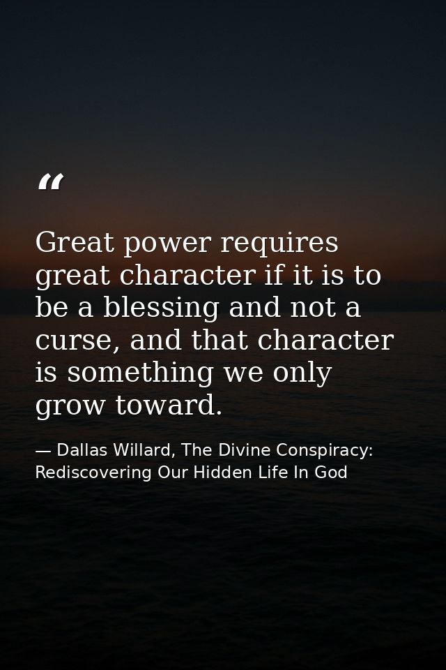 Great power requires great character if it is to be a blessing and not a curse, and that character is something we only  — Dallas Willard, The Divine Conspiracy: Rediscovering Our Hidden Life In God