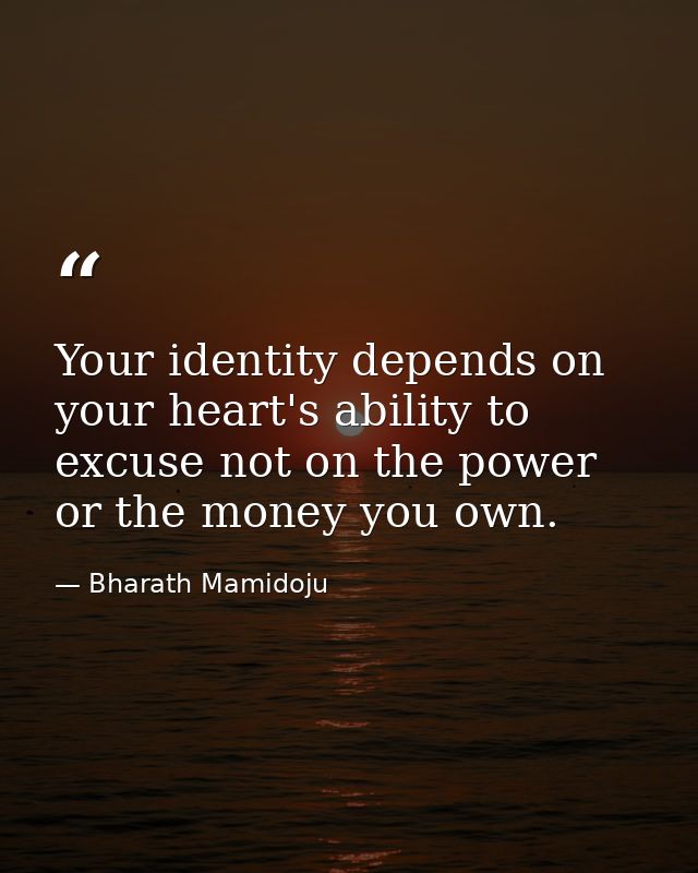 Your identity depends on your heart's ability to excuse not on the power or the money you own. — Bharath Mamidoju