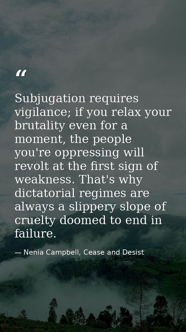 Subjugation requires vigilance; if you relax your brutality even for a moment, the people you're oppressing will revolt  — Nenia Campbell, Cease and Desist