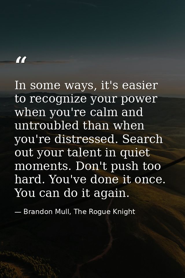 In some ways, it's easier to recognize your power when you're calm and untroubled than when you're distressed. Search ou — Brandon Mull, The Rogue Knight
