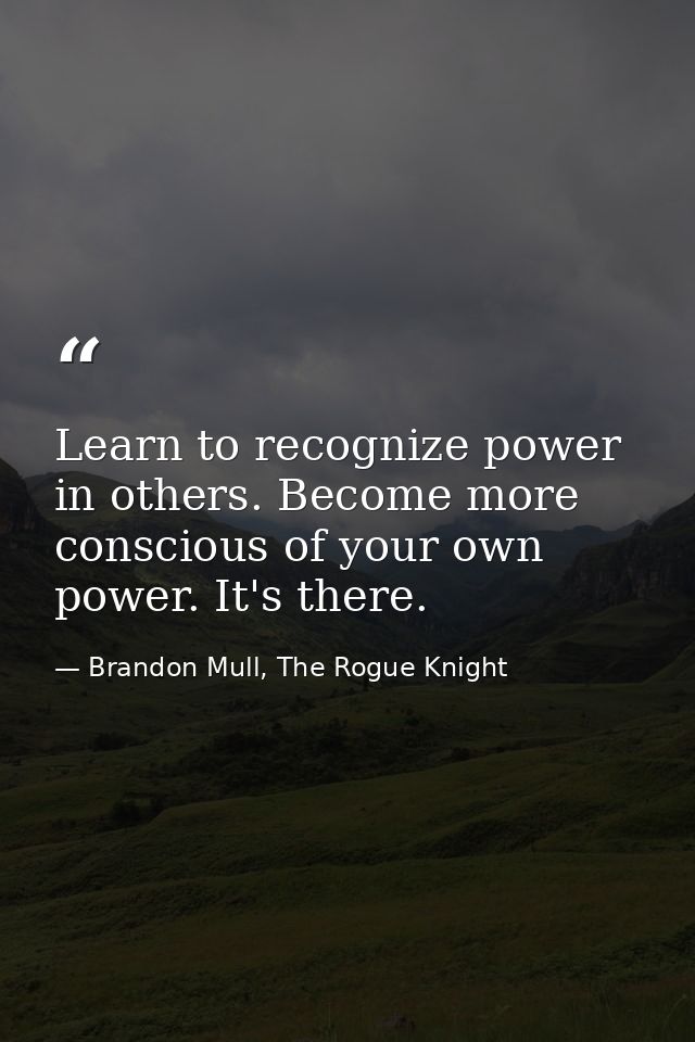 Learn to recognize power in others. Become more conscious of your own power. It's there. — Brandon Mull, The Rogue Knight