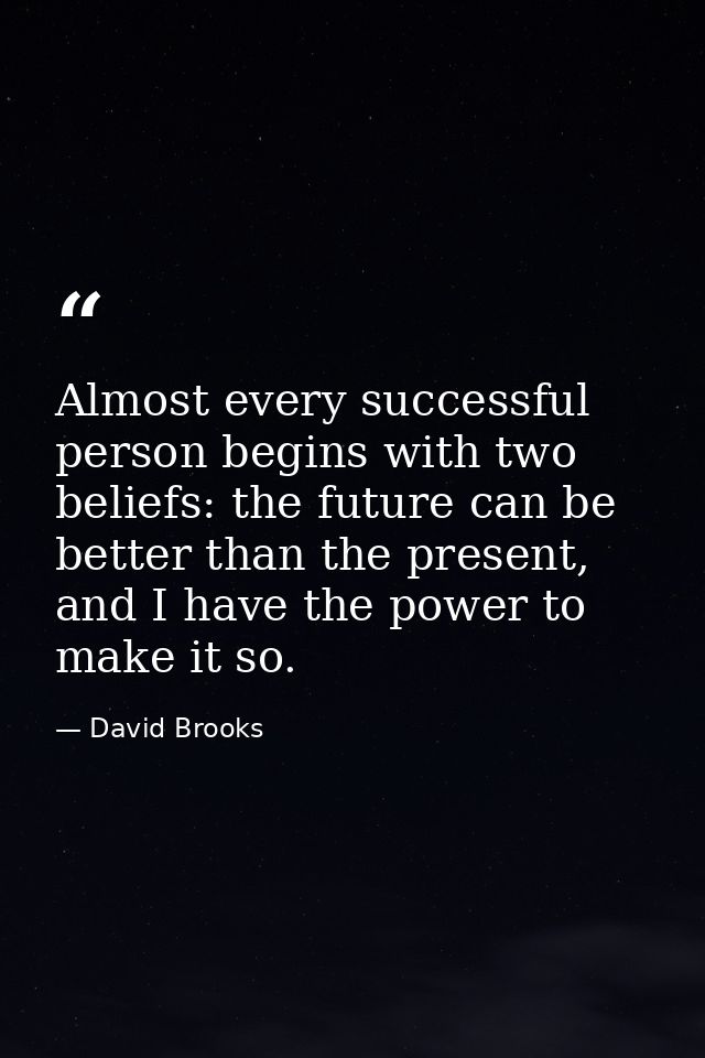 Almost every successful person begins with two beliefs: the future can be better than the present, and I have the power  — David Brooks