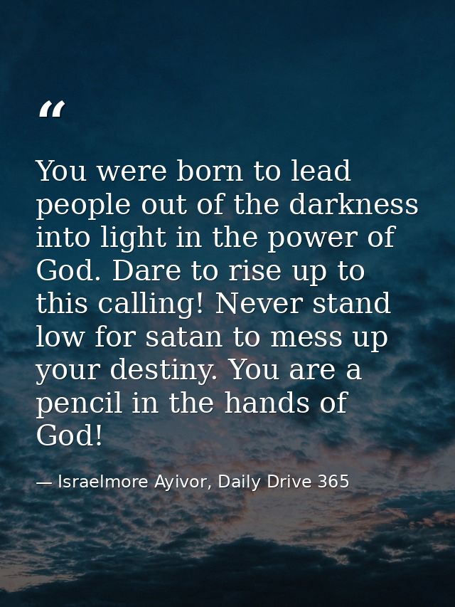 You were born to lead people out of the darkness into light in the power of God. Dare to rise up to this calling! Never  — Israelmore Ayivor, Daily Drive 365