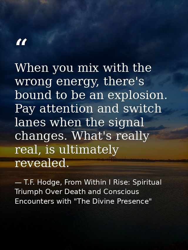 When you mix with the wrong energy, there's bound to be an explosion. Pay attention and switch lanes when the signal cha — T.F. Hodge, From Within I Rise: Spiritual Triumph Over Death and Conscious Encounters with "The Divine Presence"