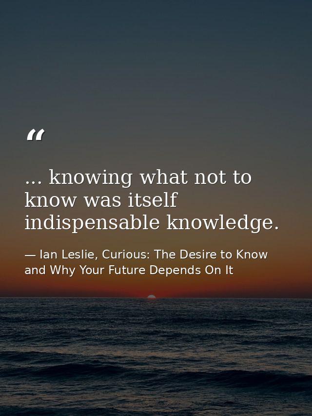 ... knowing what not to know was itself indispensable knowledge. — Ian Leslie, Curious: The Desire to Know and Why Your Future Depends On It