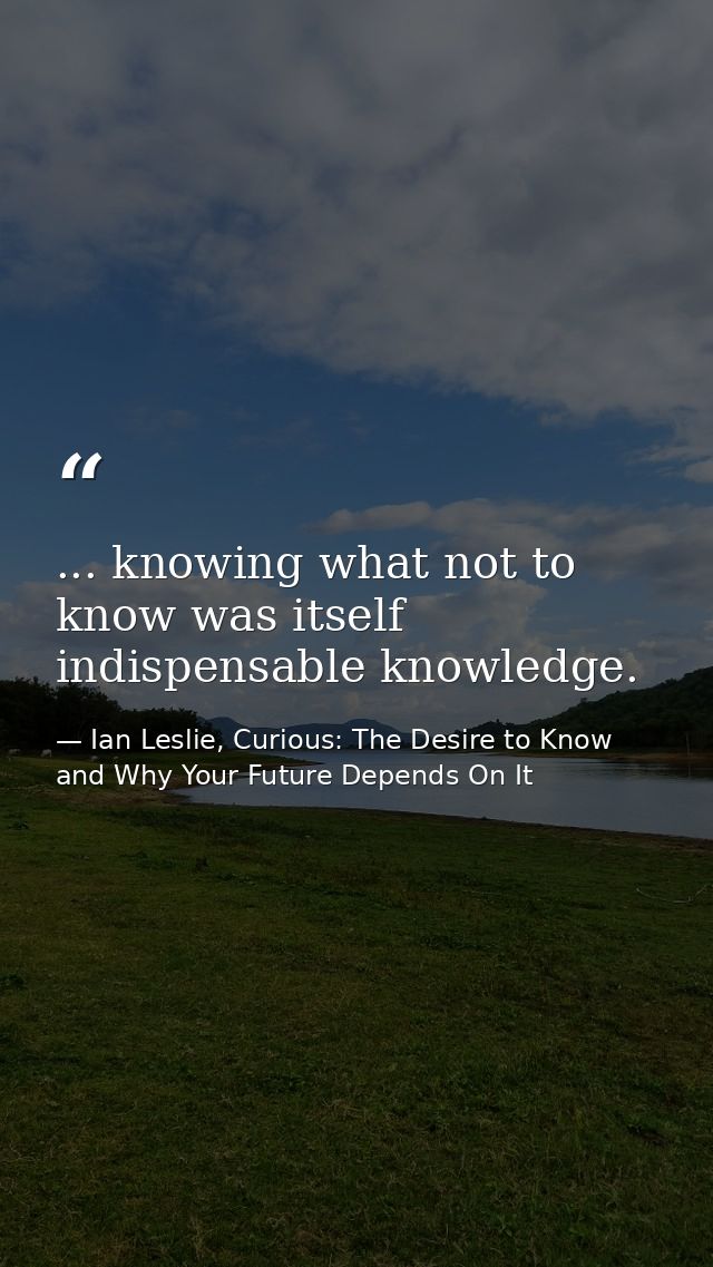 ... knowing what not to know was itself indispensable knowledge. — Ian Leslie, Curious: The Desire to Know and Why Your Future Depends On It
