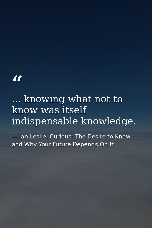 ... knowing what not to know was itself indispensable knowledge. — Ian Leslie, Curious: The Desire to Know and Why Your Future Depends On It